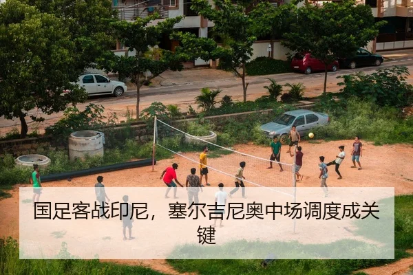 国足客战印尼，塞尔吉尼奥中场调度成关键