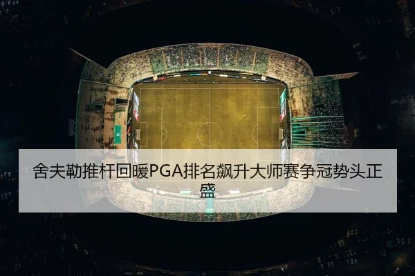 舍夫勒推杆回暖PGA排名飙升大师赛争冠势头正盛